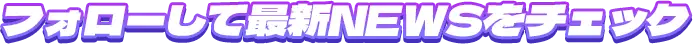 フォローして最新NEWSをチェック